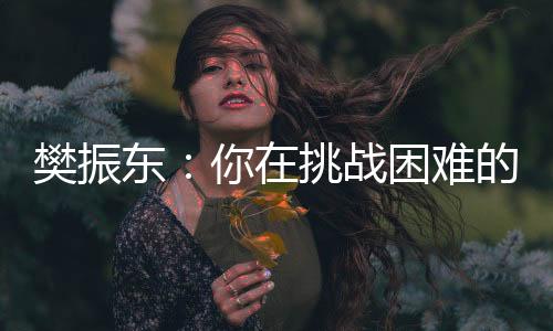 樊振東：你在挑戰(zhàn)困難的時候，就已經(jīng)戰(zhàn)勝了自己
