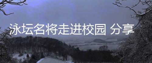 泳壇名將走進校園 分享“冠軍”背后的長期主義