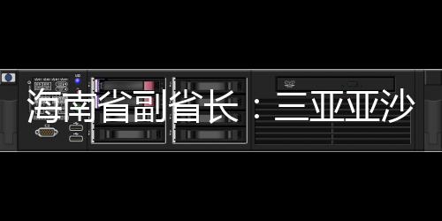海南省副省長(zhǎng)：三亞亞沙會(huì)將推出“觀賽+漫游”全島精品線路