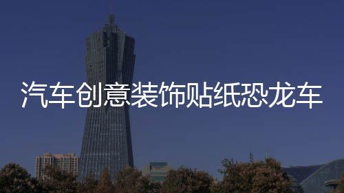 汽車創(chuàng)意裝飾貼紙恐龍車貼個性貼紙車門劃痕貼燈眉貼車身貼