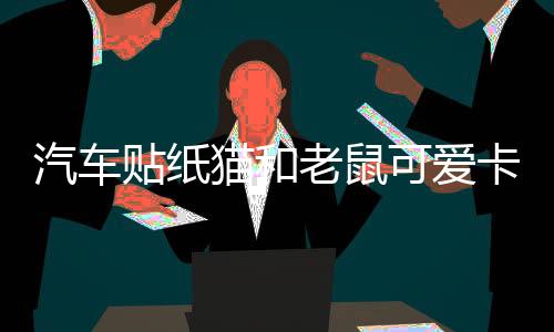汽車貼紙貓和老鼠可愛卡通車貼車門個(gè)性創(chuàng)意裝飾劃痕遮擋立體車貼