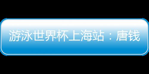 游泳世界杯上海站：唐錢婷再破亞洲紀(jì)錄 中國(guó)隊(duì)6金收官