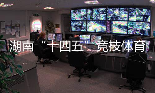 湖南“十四五”競技體育成績亮眼 獲57個(gè)世界冠軍