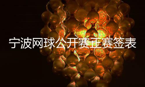 寧波網(wǎng)球公開賽正賽簽表出爐 四名中國金花出戰(zhàn)單打賽場(chǎng)