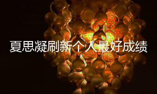 夏思凝刷新個人最好成績奪冠：我很要強(qiáng) 還可以更好