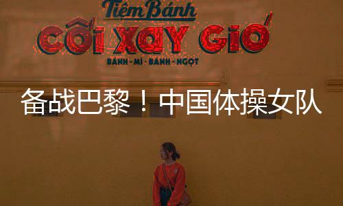 備戰(zhàn)巴黎！中國(guó)體操女隊(duì)舉行奧運(yùn)選拔賽前最后一次合練