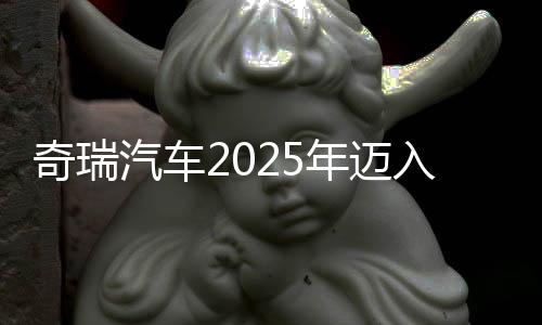奇瑞汽車2025年邁入3000億元營(yíng)收俱樂部 凈利潤(rùn)同比增超30%，乘用車毛利率略降