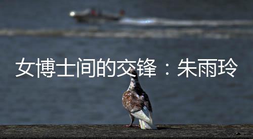 女博士間的交鋒:朱雨玲稱自己可以在學(xué)術(shù)上幫助陳幸同