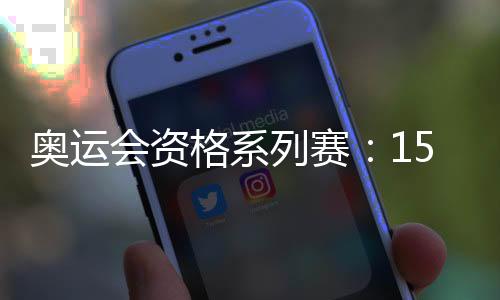 奧運會資格系列賽：150余個奧運席位虛位以待