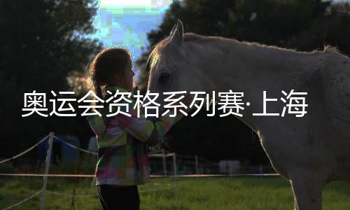奧運會資格系列賽·上海將舉辦 1200名志愿者接旗就位