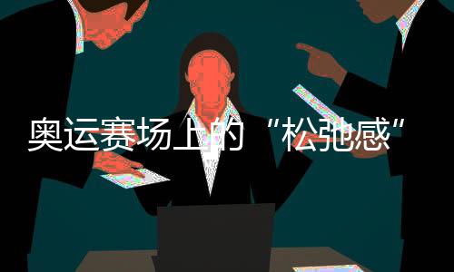 奧運(yùn)賽場上的“松弛感”哪兒來的？“小孩姐”“滑”出答案