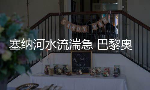 塞納河水流湍急 巴黎奧運會開幕式彩排被迫推遲