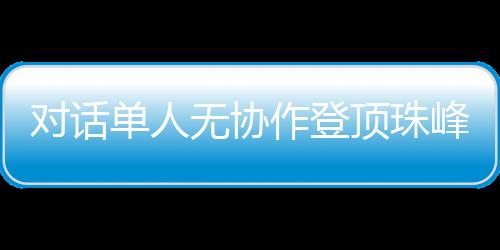 對話單人無協(xié)作登頂珠峰的中國攀登者：每一步都如履薄冰
