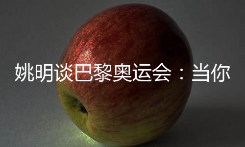 姚明談巴黎奧運會：當(dāng)你足夠在乎時，壓力會變成動力