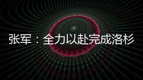 張軍：全力以赴完成洛杉磯奧運會備戰(zhàn)參賽任務(wù)