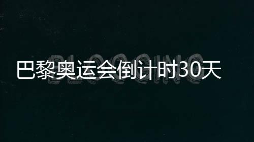 巴黎奧運(yùn)會(huì)倒計(jì)時(shí)30天，中國隊(duì)奧運(yùn)備戰(zhàn)近況如何？