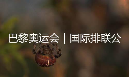 巴黎奧運(yùn)會(huì)｜國(guó)際排聯(lián)公布12支奧運(yùn)會(huì)女排參賽隊(duì)伍名單