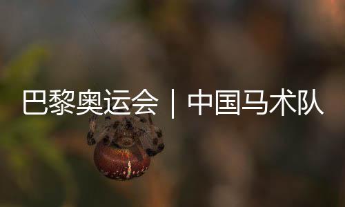 巴黎奧運(yùn)會(huì)｜中國(guó)馬術(shù)隊(duì)公布巴黎奧運(yùn)會(huì)參賽資格名單