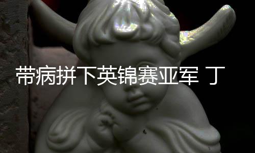 帶病拼下英錦賽亞軍 丁俊暉：我喜歡這樣打球的自己