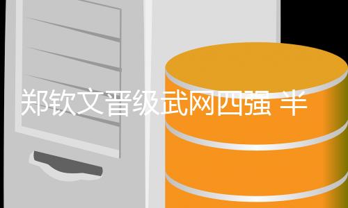 鄭欽文晉級(jí)武網(wǎng)四強(qiáng) 半決賽將上演“中國德比”