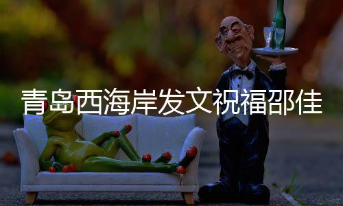 青島西海岸發(fā)文祝福邵佳一:盼率領(lǐng)國足取得佳績