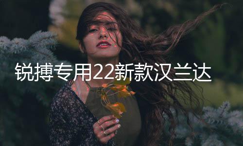 銳搏專用22新款漢蘭達(dá)保險(xiǎn)杠15-17-18-21款前后大包圍改裝配件
