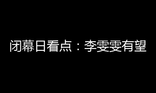 閉幕日看點：李雯雯有望衛(wèi)冕 金牌榜之爭塵埃落定