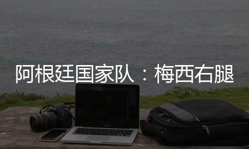 阿根廷國家隊：梅西右腿腿筋受傷，退出友誼賽