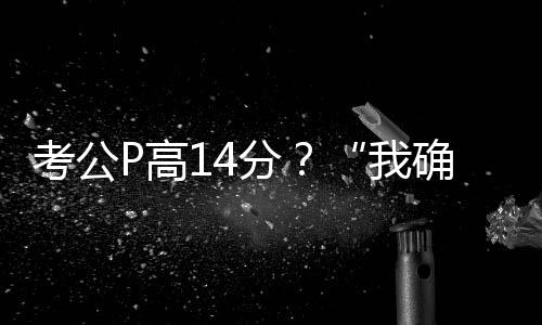 考公P高14分？“我確實(shí)挺卑劣的”