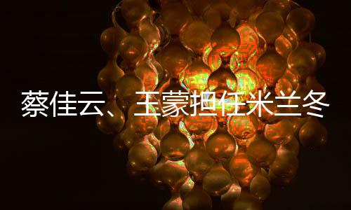 蔡佳云、王蒙擔(dān)任米蘭冬殘奧會閉幕式中國體育代表團(tuán)旗手