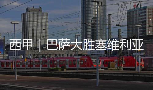 西甲｜巴薩大勝塞維利亞