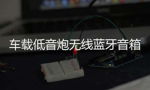車載低音炮無(wú)線藍(lán)牙音箱重低音12v24v大功率貨車汽車音響改裝家用