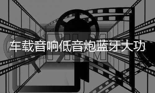 車(chē)載音響低音炮藍(lán)牙大功率10寸12V有源汽車(chē)音箱重低音包安裝專(zhuān)用