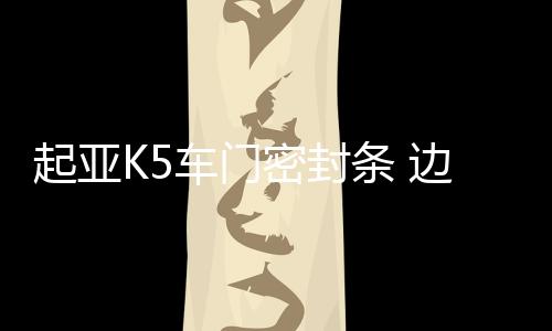 起亞K5車門密封條 邊風(fēng)雨條總成橡膠防水密封膠條原廠汽車配件