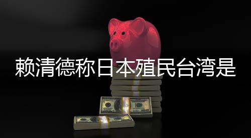 賴清德稱日本殖民臺灣是為推動“東亞共榮圈”，外交部：決不允許任何人為侵略翻案