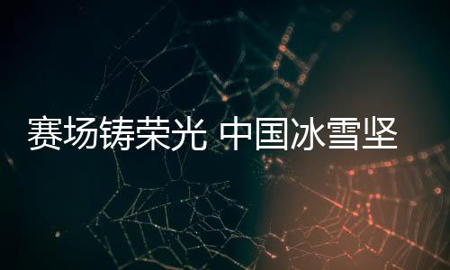 賽場鑄榮光 中國冰雪堅定信心冬奧再出發(fā)