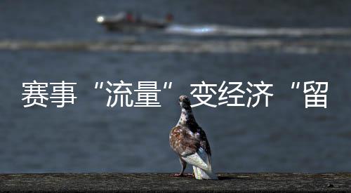 賽事“流量”變經(jīng)濟“留量” 浙江如何激活體育消費？