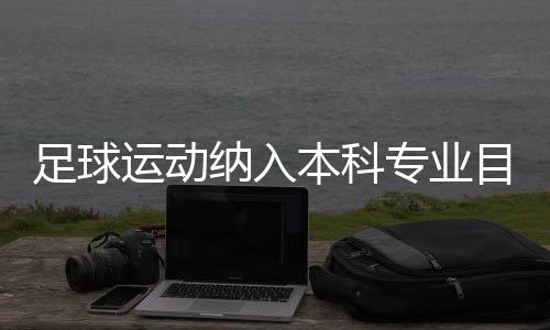 足球運動納入本科專業(yè)目錄：四年制，布點30所高校