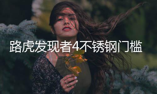 路虎發(fā)現(xiàn)者4不銹鋼門檻條 發(fā)現(xiàn)4迎賓踏板發(fā)現(xiàn)者3 4改裝內(nèi)飾配件