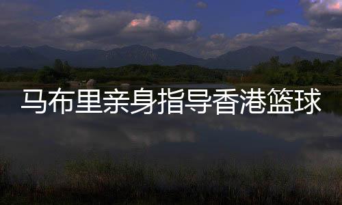 馬布里親身指導(dǎo)香港籃球少年 坦言短期內(nèi)不會(huì)執(zhí)教
