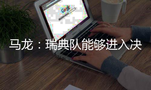 馬龍：瑞典隊能夠進入決賽說明他們整體的狀態(tài)非常好