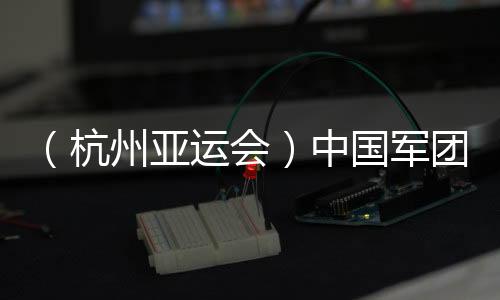 （杭州亞運(yùn)會(huì)）中國軍團(tuán)星光璀璨：名將云集 新人亮眼
