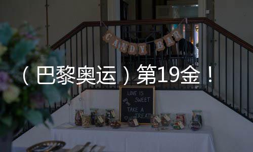 （巴黎奧運(yùn)）第19金！中國隊(duì)奪男子4x100米混合泳接力冠軍