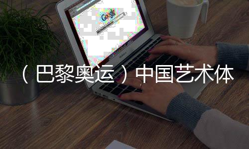 （巴黎奧運）中國藝術(shù)體操隊創(chuàng)造歷史 首次奪得奧運金牌