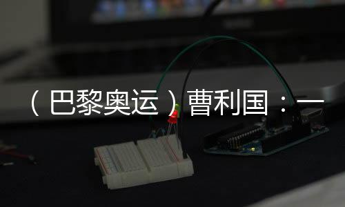 （巴黎奧運(yùn)）曹利國(guó)：一切從零開(kāi)始 已投入恢復(fù)性訓(xùn)練