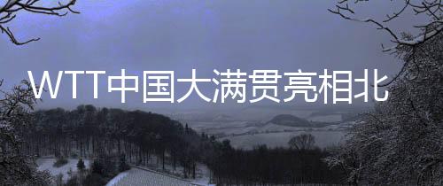 WTT中國大滿貫亮相北京 國乒眾將蓄勢待發(fā)