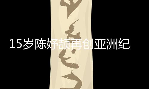 15歲陳妤頡再創(chuàng)亞洲紀(jì)錄，已成為國家集訓(xùn)隊(duì)隊(duì)員