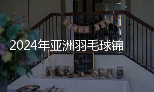 2024年亞洲羽毛球錦標(biāo)賽賽程及票務(wù)信息正式發(fā)布