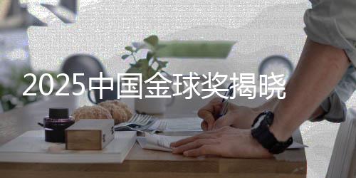 2025中國金球獎揭曉：U23國足獲組委會特別獎