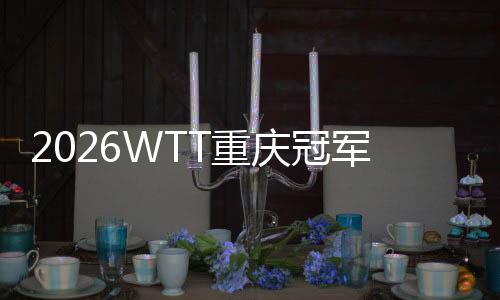2026WTT重慶冠軍賽明日開戰(zhàn)，百利好帶您直擊賽場精彩！